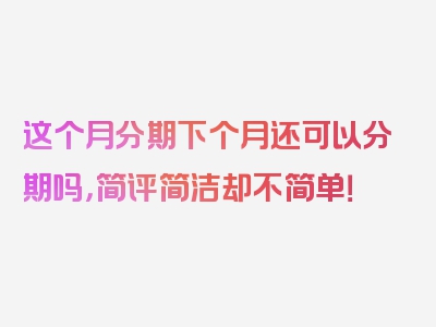 这个月分期下个月还可以分期吗，简评简洁却不简单！