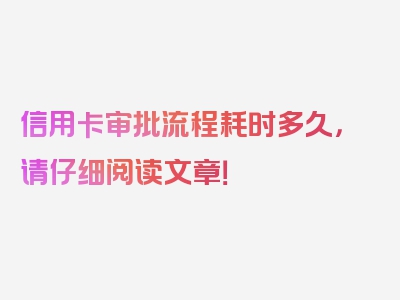 信用卡审批流程耗时多久，请仔细阅读文章！