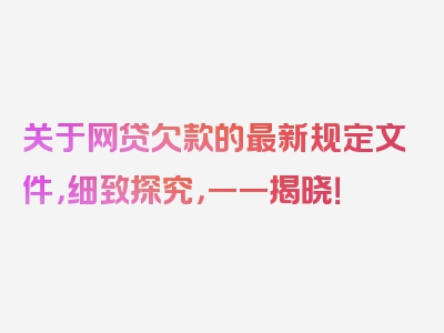 关于网贷欠款的最新规定文件，细致探究，一一揭晓！