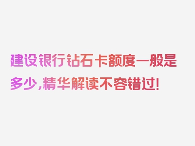 建设银行钻石卡额度一般是多少，精华解读不容错过！