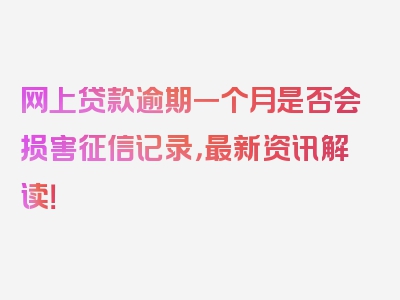 网上贷款逾期一个月是否会损害征信记录，最新资讯解读！