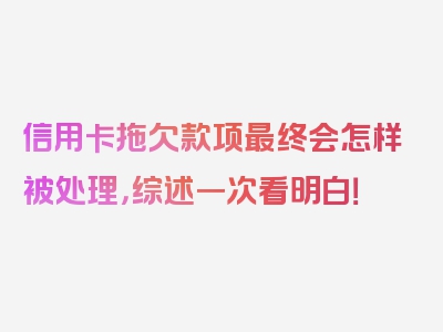 信用卡拖欠款项最终会怎样被处理，综述一次看明白！