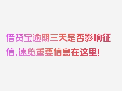 借贷宝逾期三天是否影响征信，速览重要信息在这里！