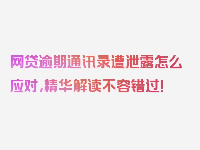 网贷逾期通讯录遭泄露怎么应对，精华解读不容错过！