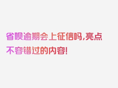 省呗逾期会上征信吗，亮点不容错过的内容！