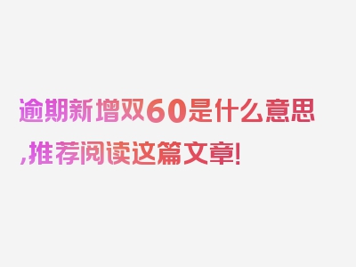 逾期新增双60是什么意思，推荐阅读这篇文章！