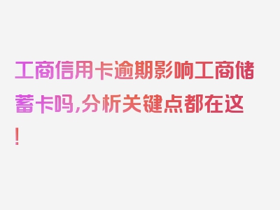 工商信用卡逾期影响工商储蓄卡吗，分析关键点都在这！