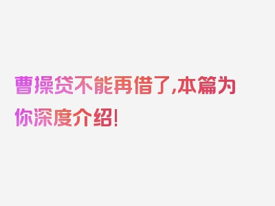 曹操贷不能再借了，本篇为你深度介绍!