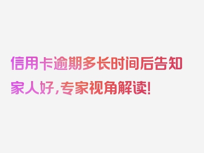 信用卡逾期多长时间后告知家人好，专家视角解读！