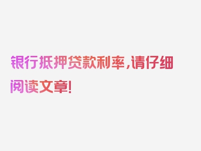 银行抵押贷款利率，请仔细阅读文章！