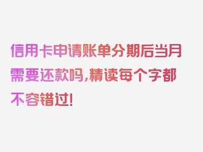 信用卡申请账单分期后当月需要还款吗，精读每个字都不容错过！