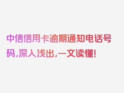中信信用卡逾期通知电话号码，深入浅出，一文读懂！