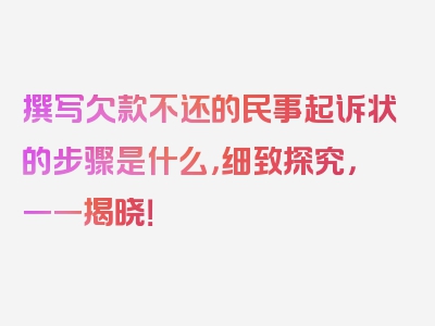 撰写欠款不还的民事起诉状的步骤是什么，细致探究，一一揭晓！