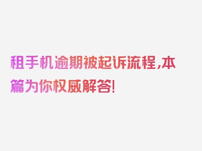 租手机逾期被起诉流程，本篇为你权威解答!