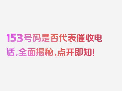 153号码是否代表催收电话，全面揭秘，点开即知！