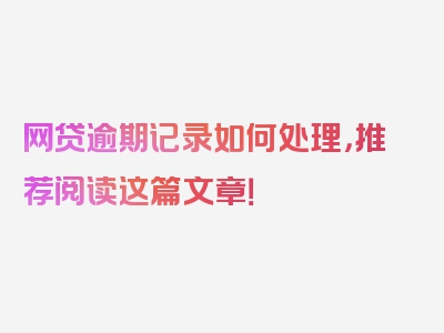 网贷逾期记录如何处理，推荐阅读这篇文章！