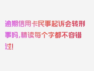 逾期信用卡民事起诉会转刑事吗，精读每个字都不容错过！