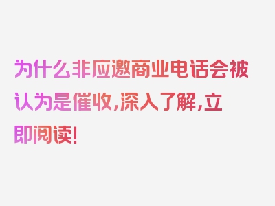 为什么非应邀商业电话会被认为是催收，深入了解，立即阅读！