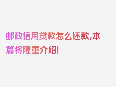 邮政信用贷款怎么还款，本篇将隆重介绍!