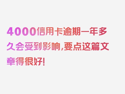 4000信用卡逾期一年多久会受到影响，要点这篇文章得很好！