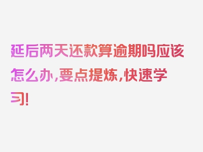 延后两天还款算逾期吗应该怎么办，要点提炼，快速学习！