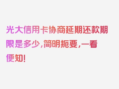 光大信用卡协商延期还款期限是多少，简明扼要，一看便知！