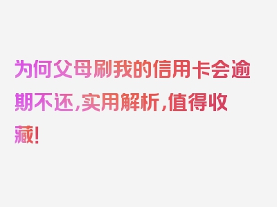 为何父母刷我的信用卡会逾期不还，实用解析，值得收藏！