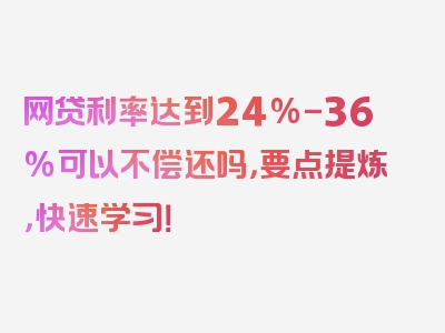 网贷利率达到24%-36%可以不偿还吗，要点提炼，快速学习！