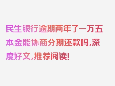 民生银行逾期两年了一万五本金能协商分期还款吗，深度好文，推荐阅读！