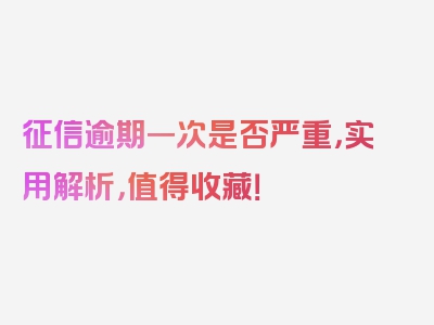 征信逾期一次是否严重，实用解析，值得收藏！
