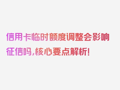 信用卡临时额度调整会影响征信吗，核心要点解析！
