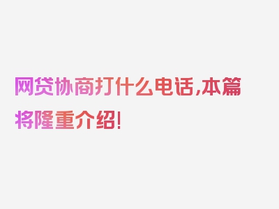 网贷协商打什么电话，本篇将隆重介绍!