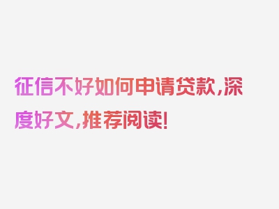 征信不好如何申请贷款，深度好文，推荐阅读！