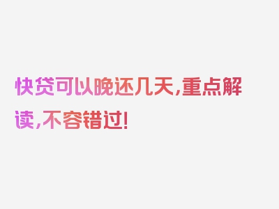 快贷可以晚还几天，重点解读，不容错过！