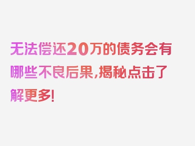 无法偿还20万的债务会有哪些不良后果，揭秘点击了解更多！