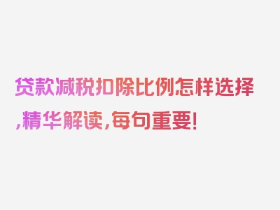 贷款减税扣除比例怎样选择，精华解读，每句重要！