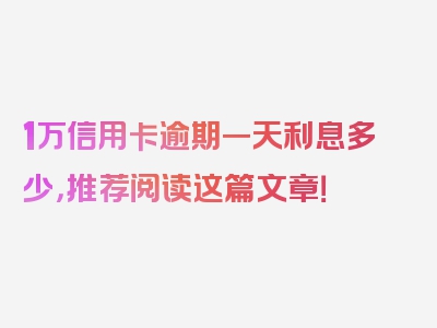 1万信用卡逾期一天利息多少，推荐阅读这篇文章！