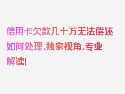 信用卡欠款几十万无法偿还如何处理，独家视角，专业解读！