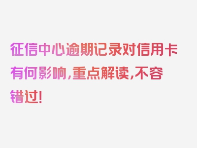 征信中心逾期记录对信用卡有何影响，重点解读，不容错过！