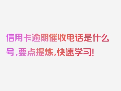 信用卡逾期催收电话是什么号，要点提炼，快速学习！