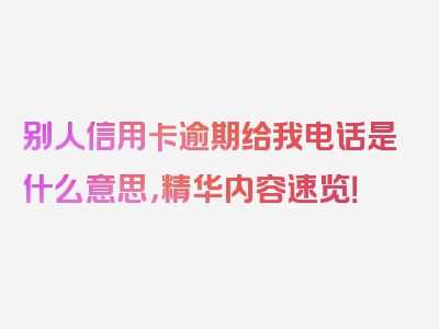 别人信用卡逾期给我电话是什么意思，精华内容速览！