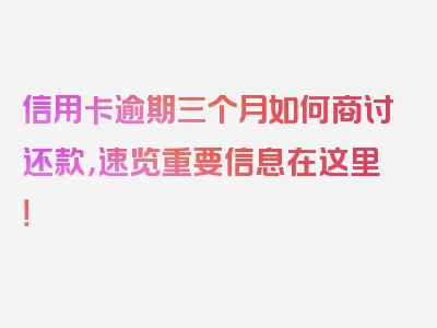 信用卡逾期三个月如何商讨还款，速览重要信息在这里！