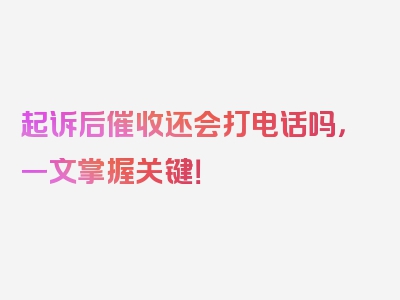 起诉后催收还会打电话吗，一文掌握关键！