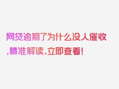 网贷逾期了为什么没人催收，精准解读，立即查看！