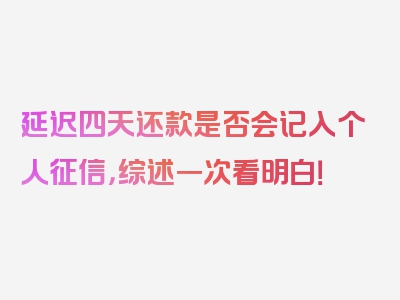 延迟四天还款是否会记入个人征信，综述一次看明白！