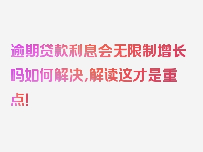 逾期贷款利息会无限制增长吗如何解决，解读这才是重点！