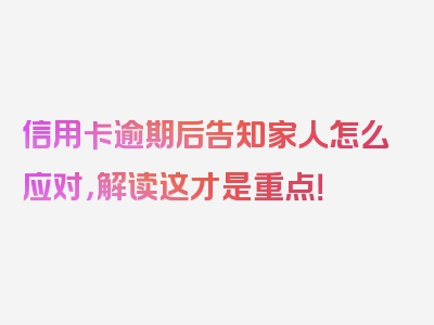 信用卡逾期后告知家人怎么应对，解读这才是重点！