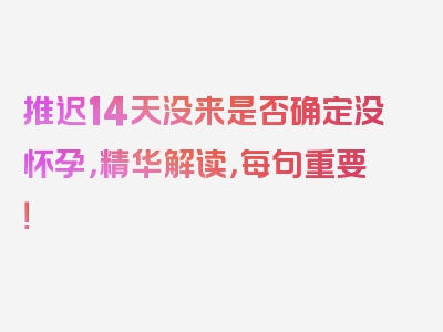 推迟14天没来是否确定没怀孕，精华解读，每句重要！
