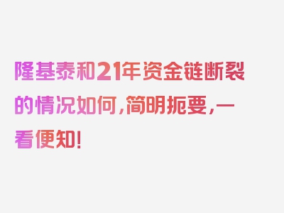 隆基泰和21年资金链断裂的情况如何，简明扼要，一看便知！