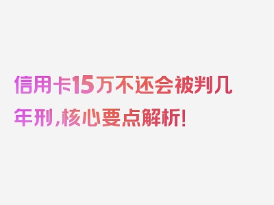 信用卡15万不还会被判几年刑，核心要点解析！